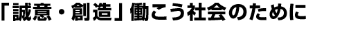 誠意と創造をもって、 高品質の製品を早く安全に提供します。